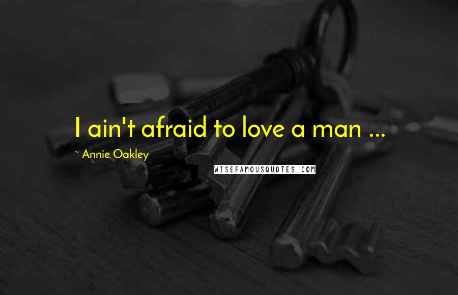 Annie Oakley Quotes: I ain't afraid to love a man ...