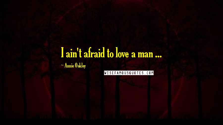 Annie Oakley Quotes: I ain't afraid to love a man ...
