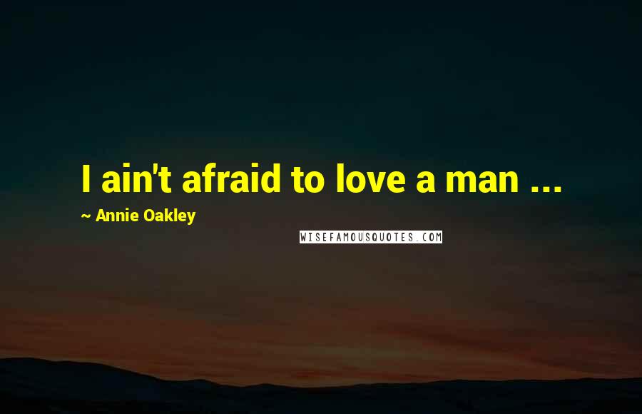 Annie Oakley Quotes: I ain't afraid to love a man ...