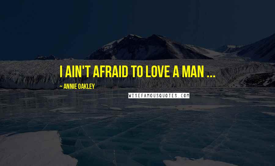 Annie Oakley Quotes: I ain't afraid to love a man ...