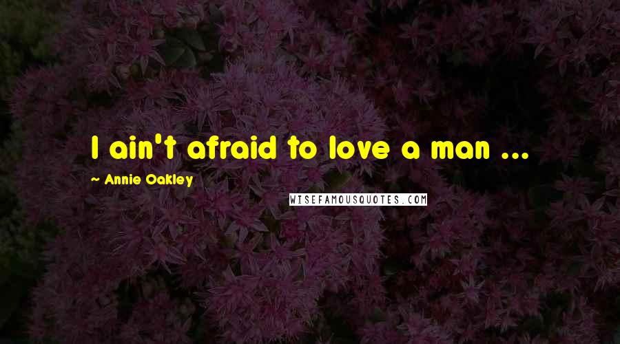 Annie Oakley Quotes: I ain't afraid to love a man ...
