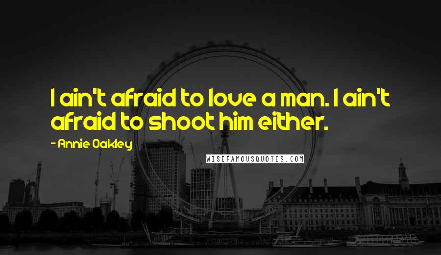 Annie Oakley Quotes: I ain't afraid to love a man. I ain't afraid to shoot him either.
