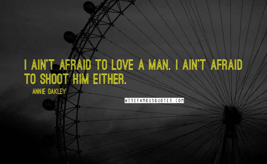 Annie Oakley Quotes: I ain't afraid to love a man. I ain't afraid to shoot him either.