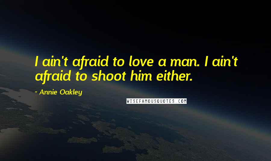 Annie Oakley Quotes: I ain't afraid to love a man. I ain't afraid to shoot him either.