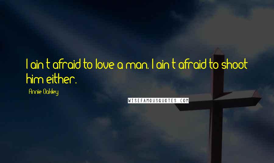 Annie Oakley Quotes: I ain't afraid to love a man. I ain't afraid to shoot him either.