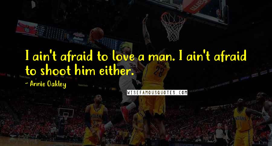 Annie Oakley Quotes: I ain't afraid to love a man. I ain't afraid to shoot him either.
