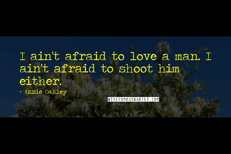 Annie Oakley Quotes: I ain't afraid to love a man. I ain't afraid to shoot him either.