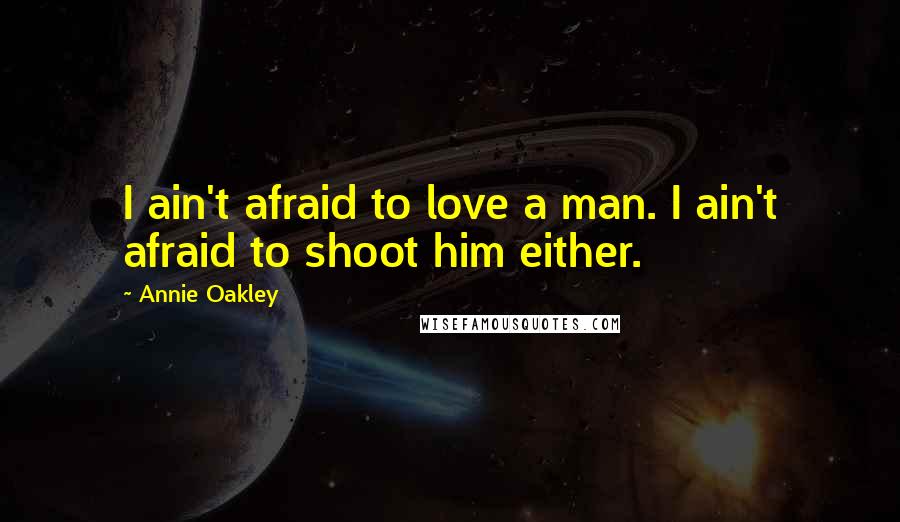 Annie Oakley Quotes: I ain't afraid to love a man. I ain't afraid to shoot him either.