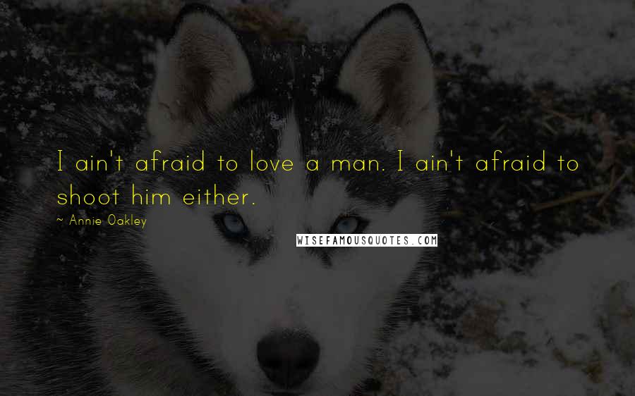 Annie Oakley Quotes: I ain't afraid to love a man. I ain't afraid to shoot him either.