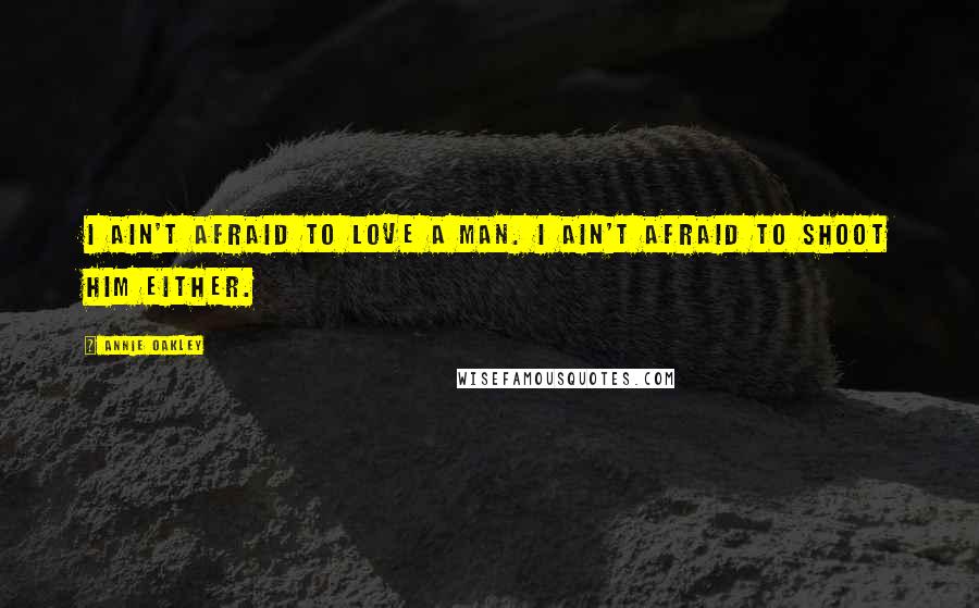 Annie Oakley Quotes: I ain't afraid to love a man. I ain't afraid to shoot him either.