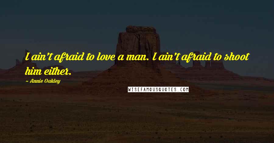 Annie Oakley Quotes: I ain't afraid to love a man. I ain't afraid to shoot him either.