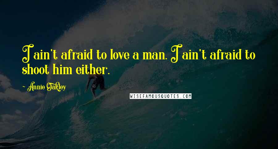 Annie Oakley Quotes: I ain't afraid to love a man. I ain't afraid to shoot him either.