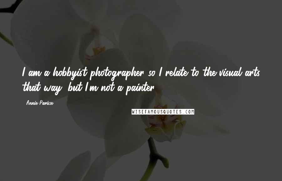 Annie Parisse Quotes: I am a hobbyist photographer so I relate to the visual arts that way, but I'm not a painter.