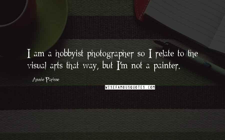 Annie Parisse Quotes: I am a hobbyist photographer so I relate to the visual arts that way, but I'm not a painter.