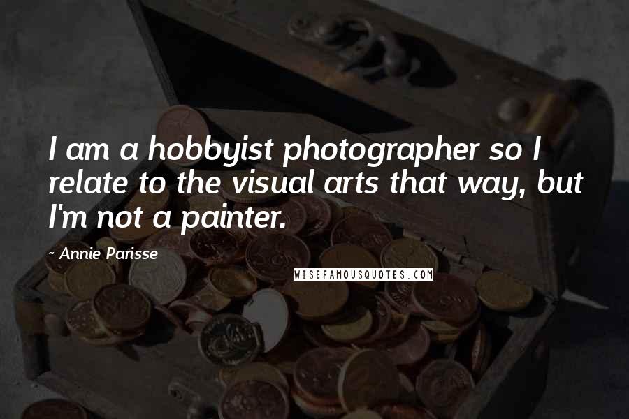 Annie Parisse Quotes: I am a hobbyist photographer so I relate to the visual arts that way, but I'm not a painter.