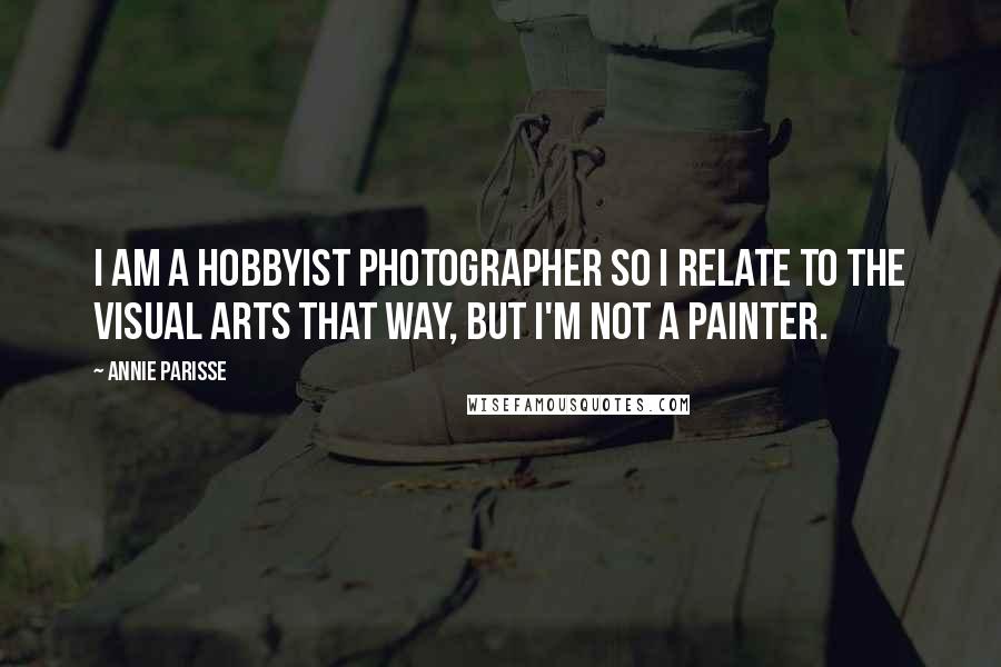 Annie Parisse Quotes: I am a hobbyist photographer so I relate to the visual arts that way, but I'm not a painter.