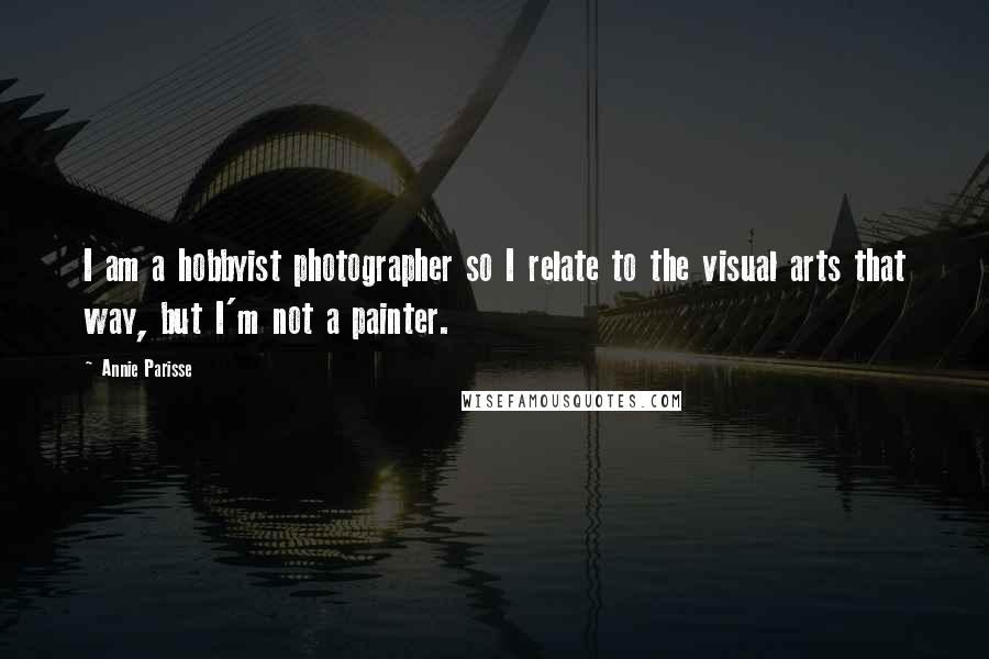 Annie Parisse Quotes: I am a hobbyist photographer so I relate to the visual arts that way, but I'm not a painter.