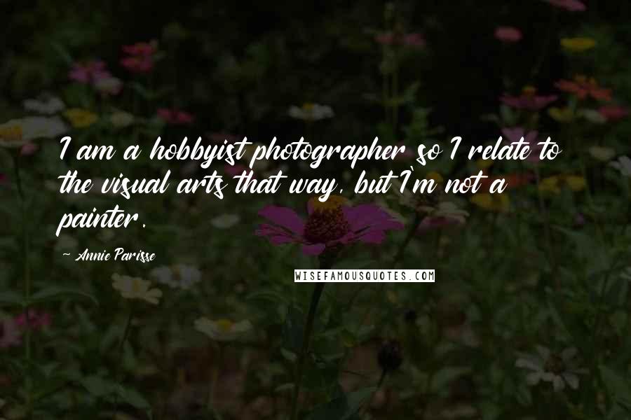 Annie Parisse Quotes: I am a hobbyist photographer so I relate to the visual arts that way, but I'm not a painter.