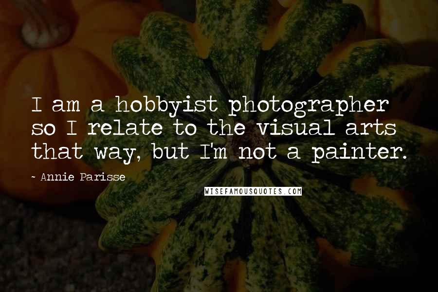 Annie Parisse Quotes: I am a hobbyist photographer so I relate to the visual arts that way, but I'm not a painter.