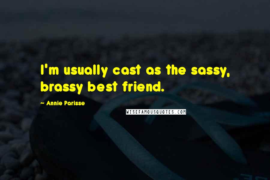 Annie Parisse Quotes: I'm usually cast as the sassy, brassy best friend.