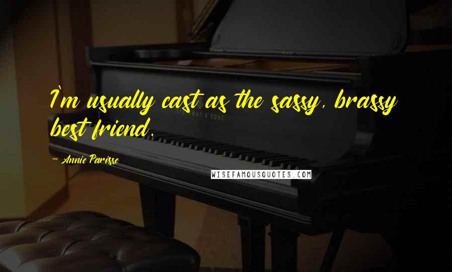 Annie Parisse Quotes: I'm usually cast as the sassy, brassy best friend.