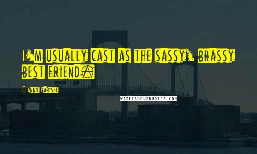 Annie Parisse Quotes: I'm usually cast as the sassy, brassy best friend.