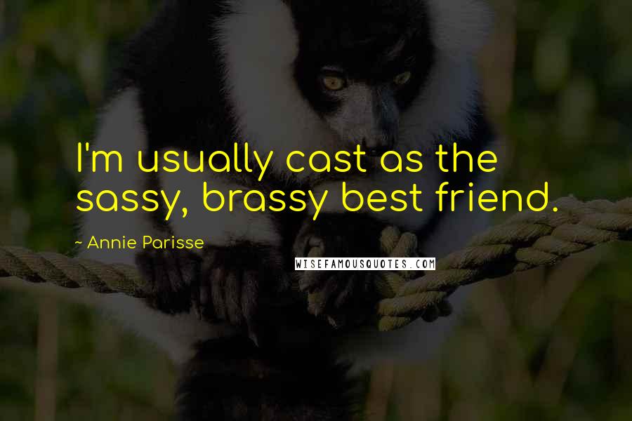 Annie Parisse Quotes: I'm usually cast as the sassy, brassy best friend.