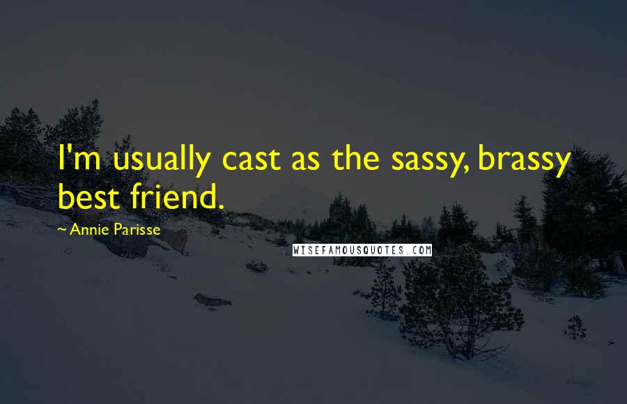 Annie Parisse Quotes: I'm usually cast as the sassy, brassy best friend.