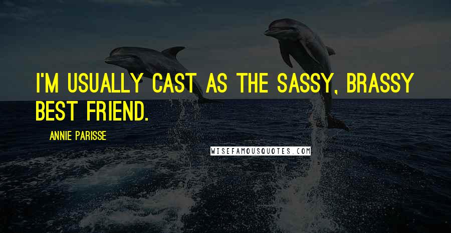 Annie Parisse Quotes: I'm usually cast as the sassy, brassy best friend.