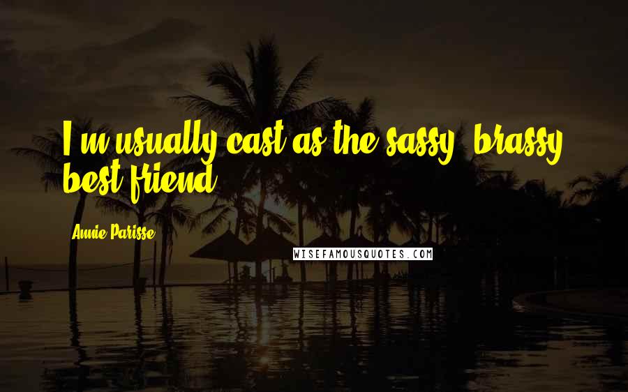Annie Parisse Quotes: I'm usually cast as the sassy, brassy best friend.