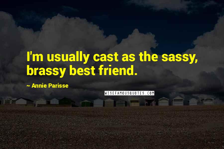 Annie Parisse Quotes: I'm usually cast as the sassy, brassy best friend.