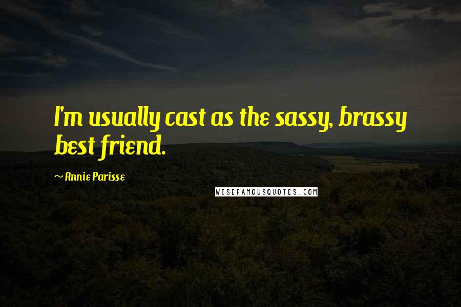 Annie Parisse Quotes: I'm usually cast as the sassy, brassy best friend.