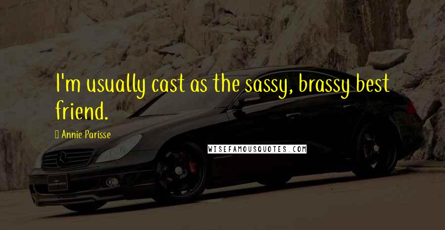 Annie Parisse Quotes: I'm usually cast as the sassy, brassy best friend.