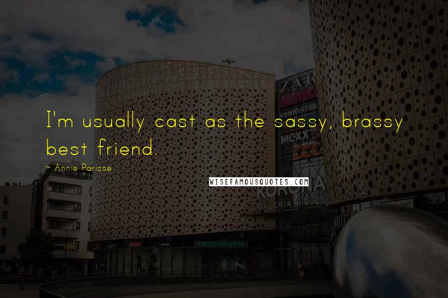 Annie Parisse Quotes: I'm usually cast as the sassy, brassy best friend.