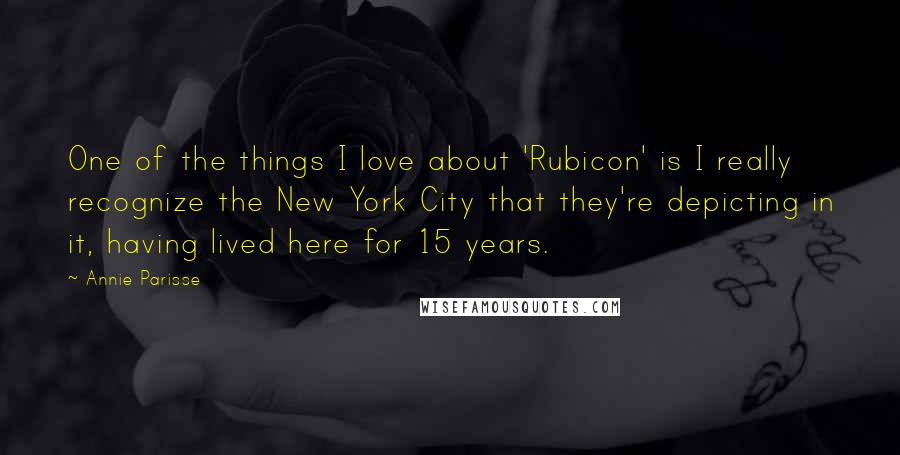 Annie Parisse Quotes: One of the things I love about 'Rubicon' is I really recognize the New York City that they're depicting in it, having lived here for 15 years.
