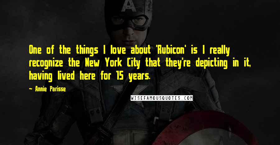 Annie Parisse Quotes: One of the things I love about 'Rubicon' is I really recognize the New York City that they're depicting in it, having lived here for 15 years.