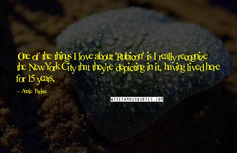 Annie Parisse Quotes: One of the things I love about 'Rubicon' is I really recognize the New York City that they're depicting in it, having lived here for 15 years.