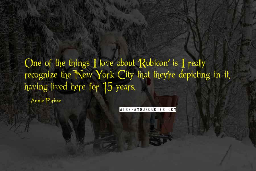 Annie Parisse Quotes: One of the things I love about 'Rubicon' is I really recognize the New York City that they're depicting in it, having lived here for 15 years.