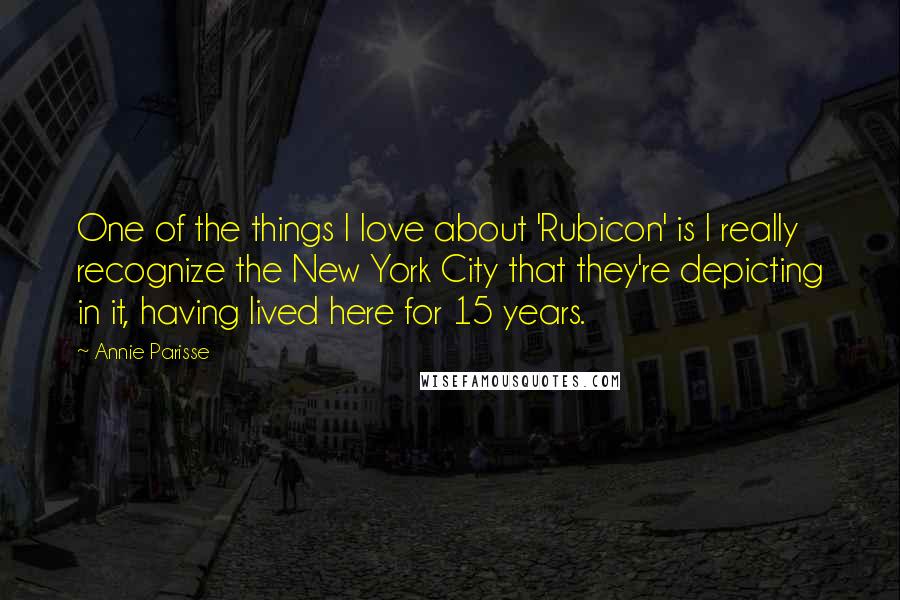 Annie Parisse Quotes: One of the things I love about 'Rubicon' is I really recognize the New York City that they're depicting in it, having lived here for 15 years.