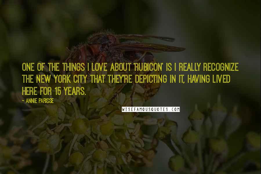 Annie Parisse Quotes: One of the things I love about 'Rubicon' is I really recognize the New York City that they're depicting in it, having lived here for 15 years.