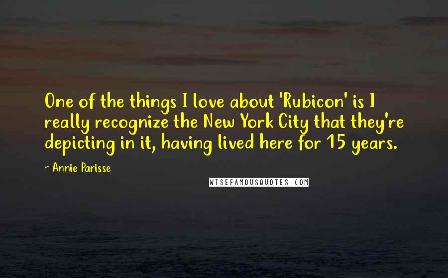 Annie Parisse Quotes: One of the things I love about 'Rubicon' is I really recognize the New York City that they're depicting in it, having lived here for 15 years.