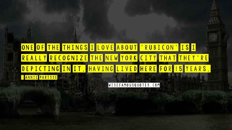 Annie Parisse Quotes: One of the things I love about 'Rubicon' is I really recognize the New York City that they're depicting in it, having lived here for 15 years.