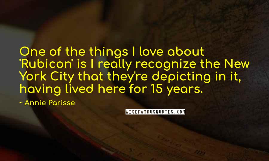 Annie Parisse Quotes: One of the things I love about 'Rubicon' is I really recognize the New York City that they're depicting in it, having lived here for 15 years.