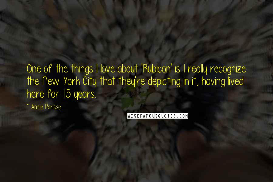 Annie Parisse Quotes: One of the things I love about 'Rubicon' is I really recognize the New York City that they're depicting in it, having lived here for 15 years.