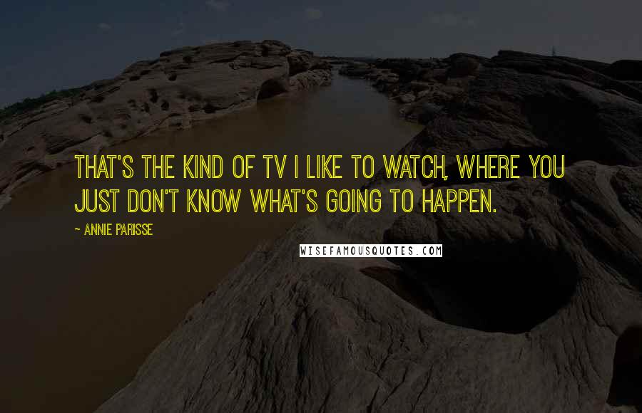 Annie Parisse Quotes: That's the kind of TV I like to watch, where you just don't know what's going to happen.