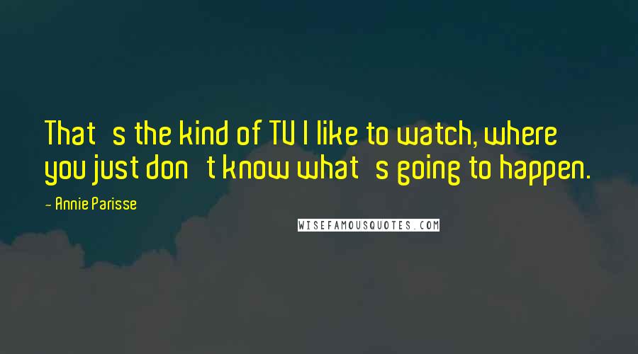 Annie Parisse Quotes: That's the kind of TV I like to watch, where you just don't know what's going to happen.