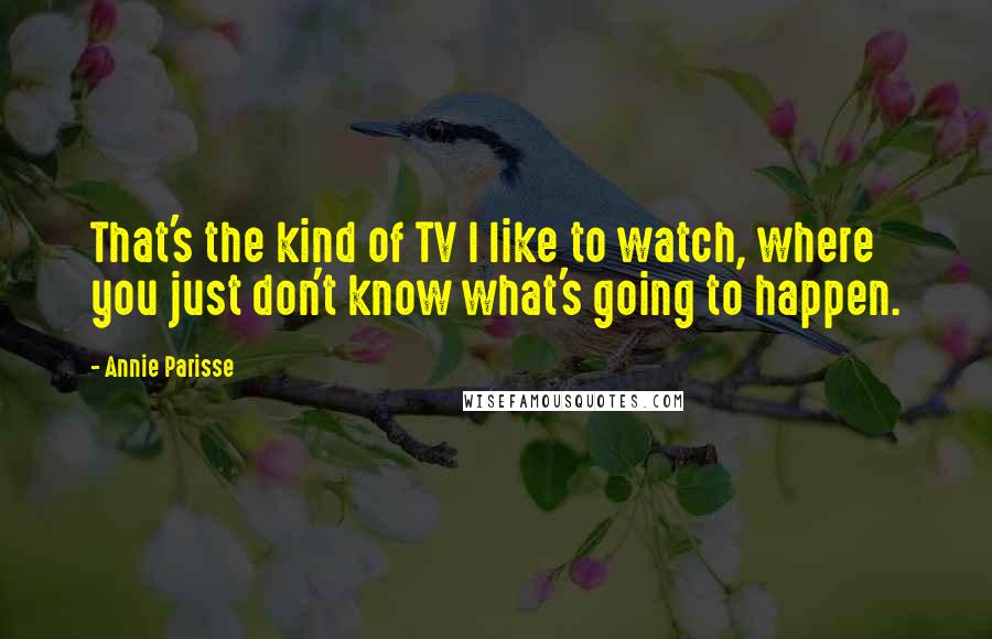 Annie Parisse Quotes: That's the kind of TV I like to watch, where you just don't know what's going to happen.