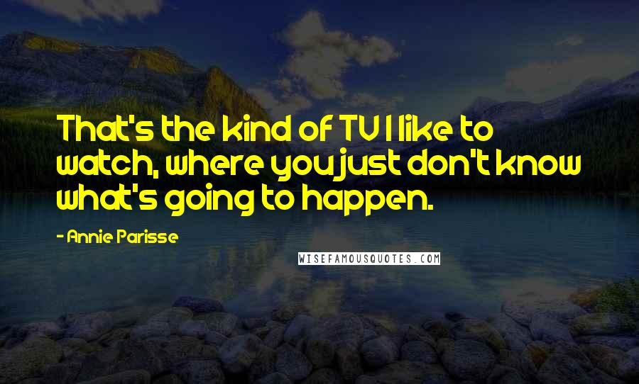 Annie Parisse Quotes: That's the kind of TV I like to watch, where you just don't know what's going to happen.