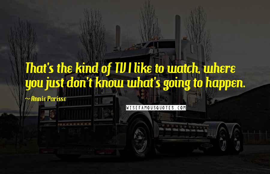 Annie Parisse Quotes: That's the kind of TV I like to watch, where you just don't know what's going to happen.