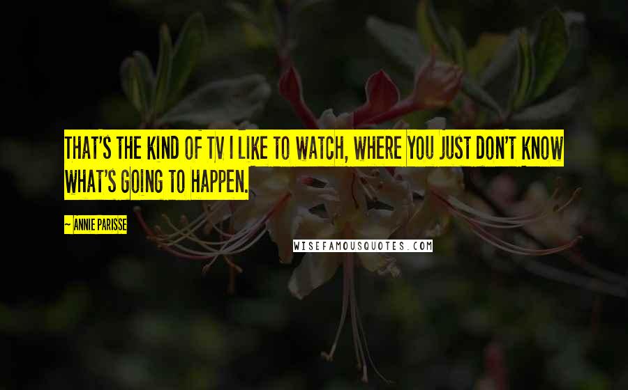 Annie Parisse Quotes: That's the kind of TV I like to watch, where you just don't know what's going to happen.